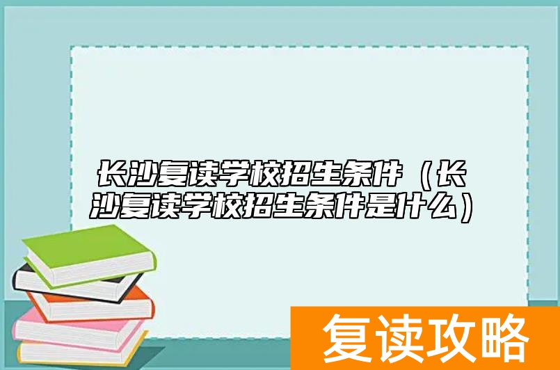 长沙复读学校招生条件（长沙复读学校招生条件是什么）