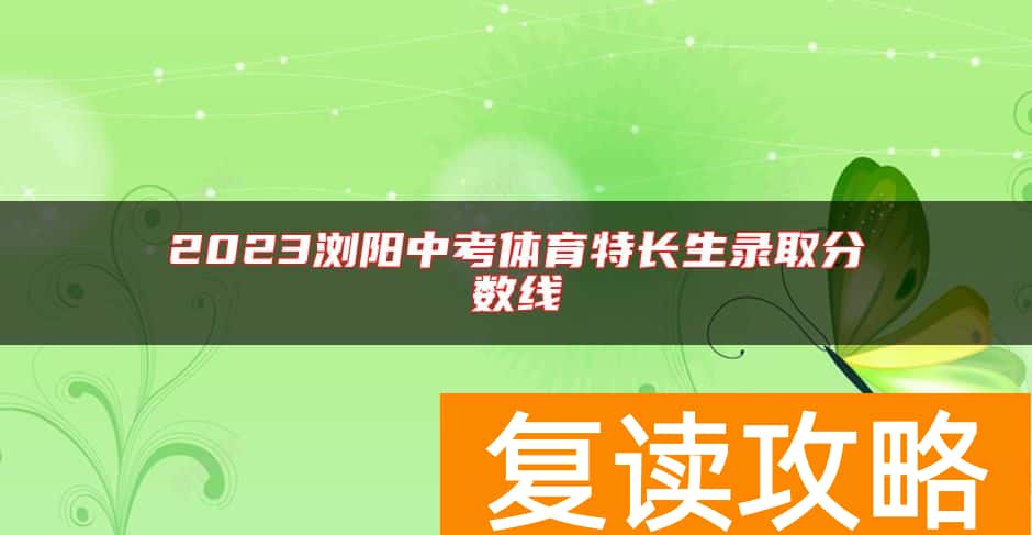 2023浏阳中考体育特长生录取分数线