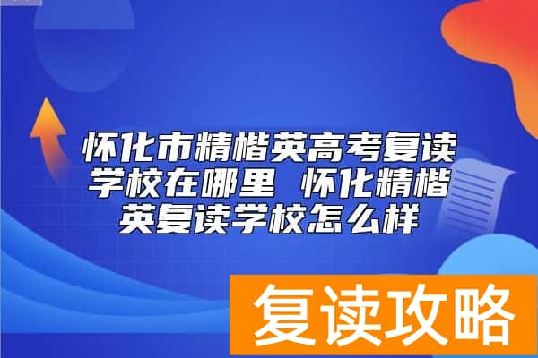 怀化市精楷英高考复读学校在哪里 怀化精楷英复读学校怎么样